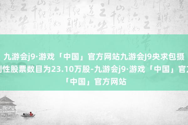 九游会j9·游戏「中国」官方网站九游会J9央求包摄的限制性股票数目为23.10万股-九游会j9·游戏「中国」官方网站