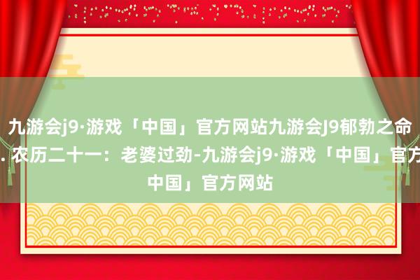 九游会j9·游戏「中国」官方网站九游会J9郁勃之命；20. 农历二十一：老婆过劲-九游会j9·游戏「中国」官方网站